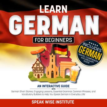 Learn German for Beginners: An Interactive Guide with German Short Stories, Engaging Lessons, Essential Grammar, Common Phrases, and Vocabulary Builders to Help You Speak German in Everyday Life!