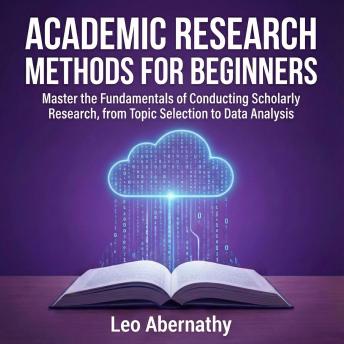 Academic Research Methods for Beginners: Master the Fundamentals of Conducting Scholarly Research, from Topic Selection to Data Analysis