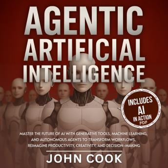 Agentic Artificial Intelligence: Master the Future of AI With Generative Tools, Machine Learning, and Autonomous Agents to Transform Workflows, Reimagine Productivity, Creativity, and Decision-Making