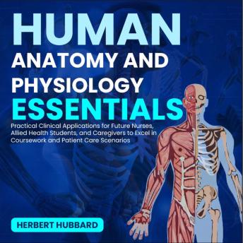 Human Anatomy and Physiology Essentials: Practical Clinical Applications for Future Nurses, Allied Health Students, and Caregivers to Excel in Coursework and Patient Care Scenarios