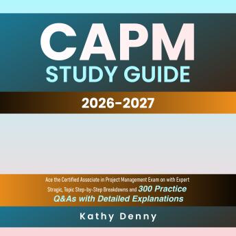 CAPM Study Guide: Ace the Certified Associate in Project Management Exam on with Expert Stragic, Topic Step-by-Step Breakdowns and 300 Practice Q&As with Detailed Explanations