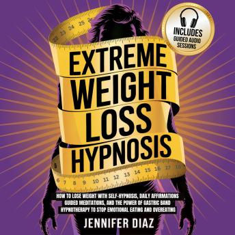 Extreme Weight Loss Hypnosis: How to Lose Weight with Self-Hypnosis, Daily Affirmations, Guided Meditations, and the Power of Gastric Band Hypnotherapy to Stop Emotional Eating and Overeating