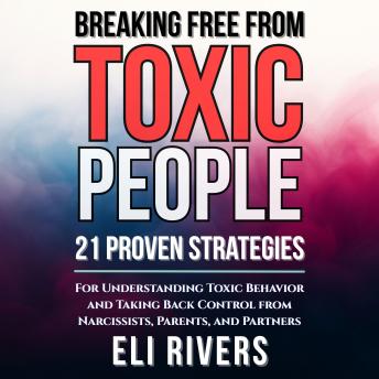 Breaking Free from Toxic People: 21 Proven Strategies for Understanding Toxic Behavior and Taking Back Control from Narcissists, Parents, and Partners