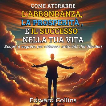 [Italian] - Come attrarre l’abbondanza, la prosperità e il successo nella tua vita: Scopri il segreto per ottenere tutto ciò che desideri