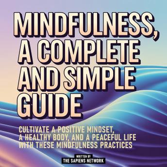 Mindfulness, A Complete And Simple Guide: Cultivate A Positive Mindset, A Healthy Body, And A Peaceful Life With These Mindfulness Practices