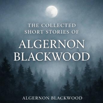 The Collected Short Stories of Algernon Blackwood: The Willows, The Wendigo, Sand, The Garden of Survival, The Glamour of the Snow, The Insanity of Jones, The Man Who Found Out and The Man Whom the Trees Loved