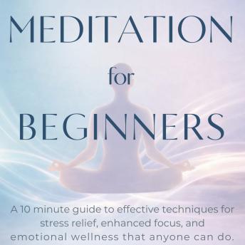 Effortless Meditation For Beginners: A 10 Minute Guide To Effective Techniques For Stress Relief, Enhanced Focus, and Emotional Wellness That Anyone Can Do