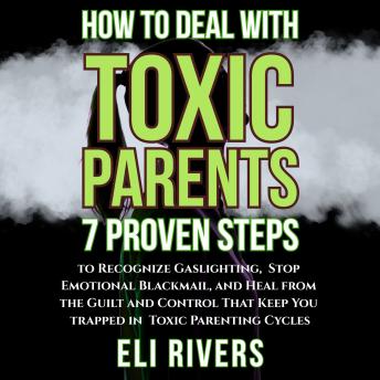 How to Deal with Toxic Parents: 7 Proven Steps to Recognize Gaslighting, Stop Emotional Blackmail, and Heal from the Guilt and Control That Keep You Trapped in Toxic Parenting Cycles