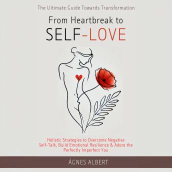 From Heartbreak to Self-Love: The Ultimate Guide Towards Transformation: Holistic Strategies to Overcome Negative Self Talk, Build Emotional Resilience & Adore the Perfectly Imperfect You