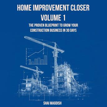 Home Improvement Closer Volume 1: The Proven Blueprint to Grow Your Construction Business in 30 Days