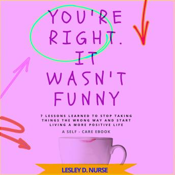 You're Right. It Wasn’t Funny: 7 LESSONS LEARNED TO STOP TAKING THINGS THE WRONG WAY AND START LIVING A MORE POSITIVE LIFE (Breakthrough & Break Free Collection)