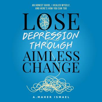 Lose Depression Through Aimless Change: An Honest Guide, I Healed Myself, and Here’s How You Can Too