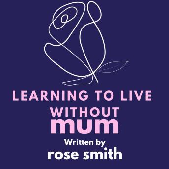 Learning To Live Without Mum: '*Learning to Live Without Mum* by Rose Smith is a heartfelt memoir exploring grief, resilience, and healing after her mother's passing, touching on love, family, and finding strength through life's challenges.