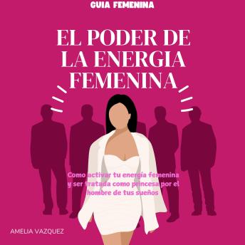 [Spanish] - El Poder de la Energia Femenina: Como Activar Tu Energía Femenina Y Ser Tratada Como Princesa Por El Hombre De Tus Sueños Y Los Secretos Que No Quieren Que Conozcas