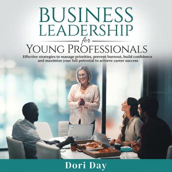 Business Leadership For Young Profession: Effective Strategies to Manage Priorities, Prevent Burnout, Build Confidence, and Maximize Your Full Potential to Achieve Career Success