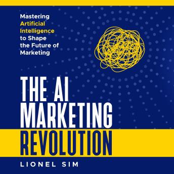 The AI Marketing Revolution: Mastering Artificial Intelligence to Shape the Future of Marketing