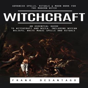 Witchcraft: Advanced Spells, Rituals & Moon Work for the Modern Witch (An Essential Guide to Witchcraft and Wicca, Including Wiccan Beliefs, White Magic Spells and Rituals)