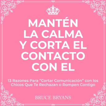 [Spanish] - Mantén la Calma y Corta El Contacto Con El: 13 Razones Para “Cortar Comunicación” con los Chicos Que Te Rechazan o Rompen Contigo