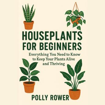 Houseplants for Beginners: Everything You Need to Know to Keep Your Plants Alive and Thriving