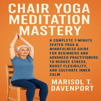 Chair Yoga Meditation Mastery: A Complete 7-Minute Seated Yoga & Mindfulness Guide for Beginners and Advanced Practitioners to Reduce Stress, Boost Flexibility, and Cultivate Inner Calm