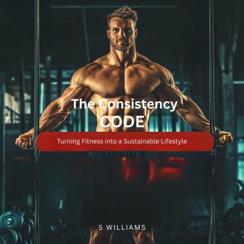 The Consistency Code: Turning Fitness into a Sustainable Lifestyle