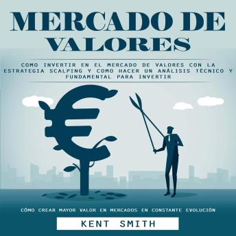 [Spanish] - Mercado De Valores: Como Invertir en El Mercado De Valores Con La Estrategia Scalping Y Como Hacer Un análisis Técnico Y Fundamental Para Invertir (Cómo Crear Mayor Valor en Mercados en Constante Evolución)