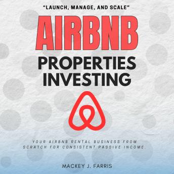 Airbnb Properties Investing:: “Launch, Manage, and Scale” Your Airbnb Rental Business From Scratch For Consistent Passive Income.