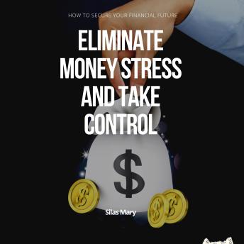 Eliminate Money Stress and Take Control: How to Secure Your Financial Future