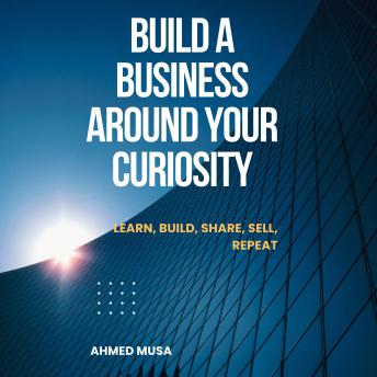 Build A Business Around Your Curiosity: Learn, Build, Share, Sell, Repeat