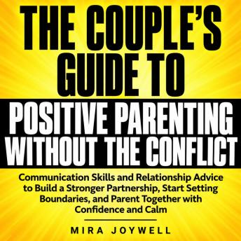 The Couple's Guide to Positive Parenting Without the Conflict: Communication Skills and Relationship Advice to Build a Stronger Partnership, Start Setting Boundaries, and Parent Together with Confidence and Calm