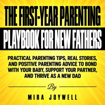 The First-Year Parenting Playbook for New Fathers: Practical Parenting Tips, Real Stories, and Positive Parenting Advice to Bond with Your Baby, Support Your Partner, and Thrive as a New Dad