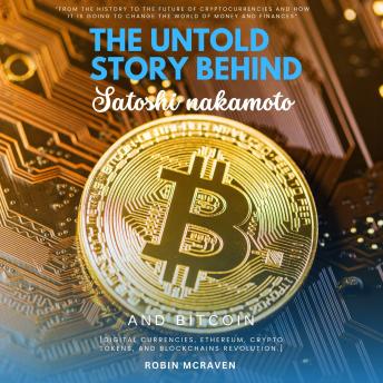 The Untold Story Behind Satoshi Nakamoto and Bitcoin:::: 'From the History to the Future of Cryptocurrencies and How it is Going to Change the World of Money and Finances' [Digital Currencies, Ethereum, Crypto Tokens, and Blockchains Revolution.]
