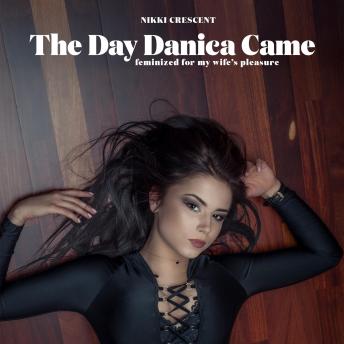 The Day Danica Came: Feminized for my Wife's Pleasure
