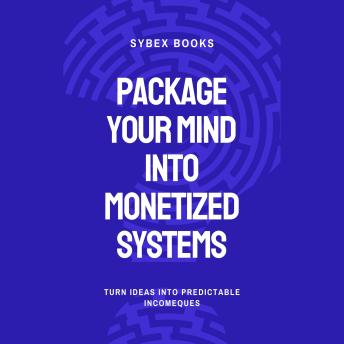Package Your Mind Into Monetized Systems: Turn Ideas Into Predictable Income