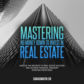 Mastering No Money Down to Invest in Real Estate: Unlock the Secrets to Real Estate Success and Achieve Financial Freedom Starting From Zero