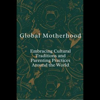 Global Motherhood: Embracing Cultural Traditions and Parenting Practices Around the World