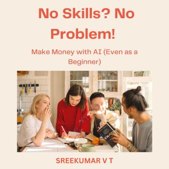 No Skills? No Problem!: Make Money with AI (Even as a Beginner)