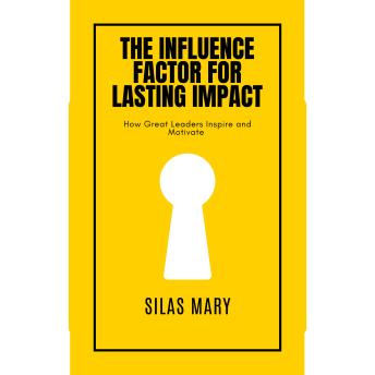 The Influence Factor for Lasting Impact: How Great Leaders Inspire and Motivate