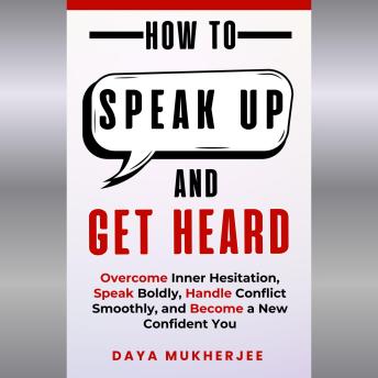 How to Speak Up and Get Heard: Overcome Inner Hesitation, Speak Boldly, Handle Conflict Smoothly, and Become a New Confident You