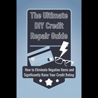 The Ultimate DIY Credit Repair Guide: How to Eliminate Negative Items and Significantly Raise Your Credit Rating