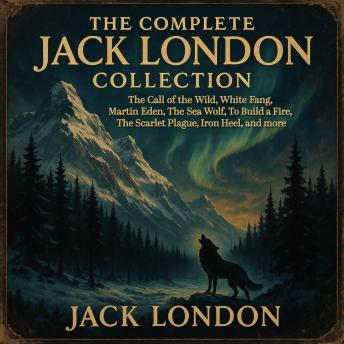 The Complete Jack London Collection: The Call of the Wild, White Fang, Martin Eden, The Sea‑Wolf, To Build a Fire, The Scarlet Plague, Iron Heel, and more
