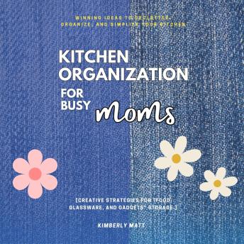 Kitchen Organization For Busy Moms:: Winning Ideas to Declutter, Organize, and Simplify Your Kitchen [Creative Strategies For “Food, Glassware, and Gadgets” Storage.]