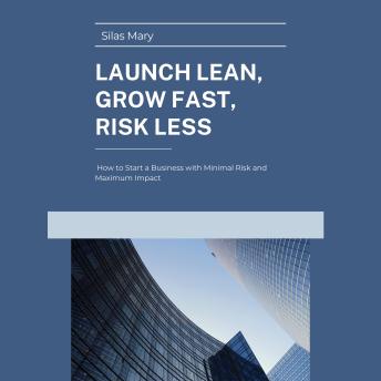 Launch Lean, Grow Fast, Risk Less: How to Start a Business with Minimal Risk and Maximum Impact