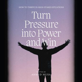 Turn Pressure into Power and Win: How to Thrive in High-Stakes Situations