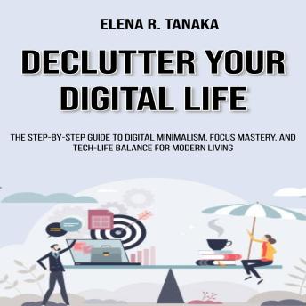 Declutter Your Digital Life: The Step-by-Step Guide to Digital Minimalism, Focus Mastery, and Tech-Life Balance for Modern Living