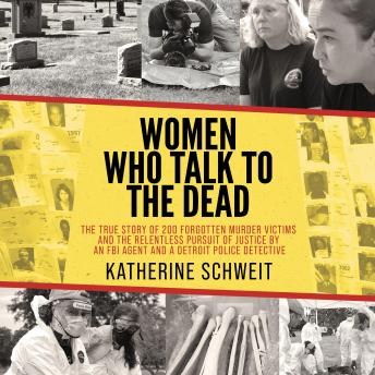Women Who Talk to the Dead: The True Story of 200 Forgotten Murder Victims and the Relentless Pursuit of Justice by an FBI Agent and a Detroit Police Detective