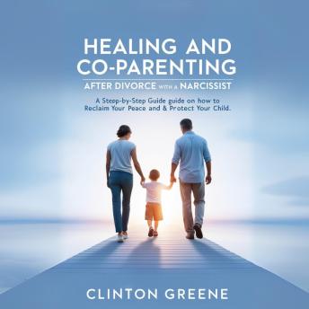 HEALING AND CO PARENTING AFTER DIVORCE WITH A NARCISSIST: A Step by Step Guide on How to Reclaim Your Peace and Protect Your Child