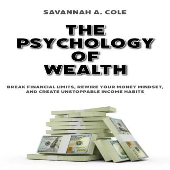 The Psychology of Wealth: Break Financial Limits, Rewire Your Money Mindset, and Create Unstoppable Income Habits