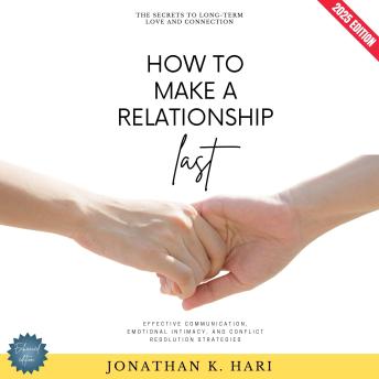 How to Make a Relationship Last:: The Secrets to Long-Term Love and Connection (Effective Communication, Emotional Intimacy, and Conflict Resolution Strategies)