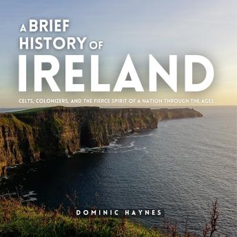 A Brief History of Ireland: Celts, Colonizers, and the Fierce Spirit of a Nation Through the Ages